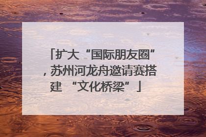 扩大“国际朋友圈”，苏州河龙舟邀请赛搭建 “文化桥梁”